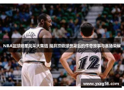 NBA篮球明星风采大集结 揭开顶级球员背后的传奇故事与赛场荣耀